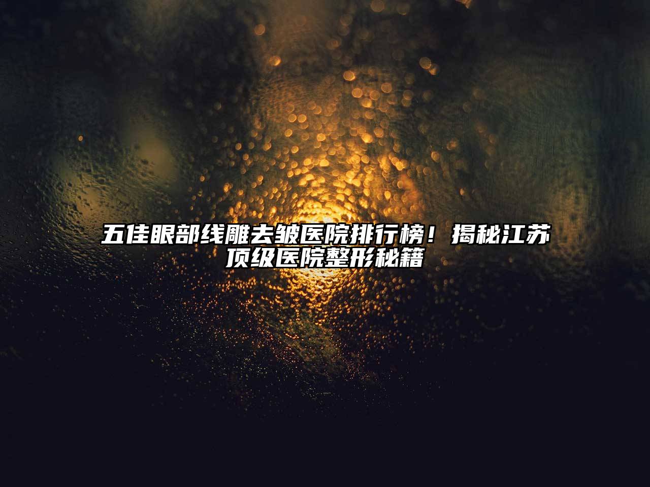 五佳眼部线雕去皱医院排行榜！揭秘江苏顶级医院整形秘籍