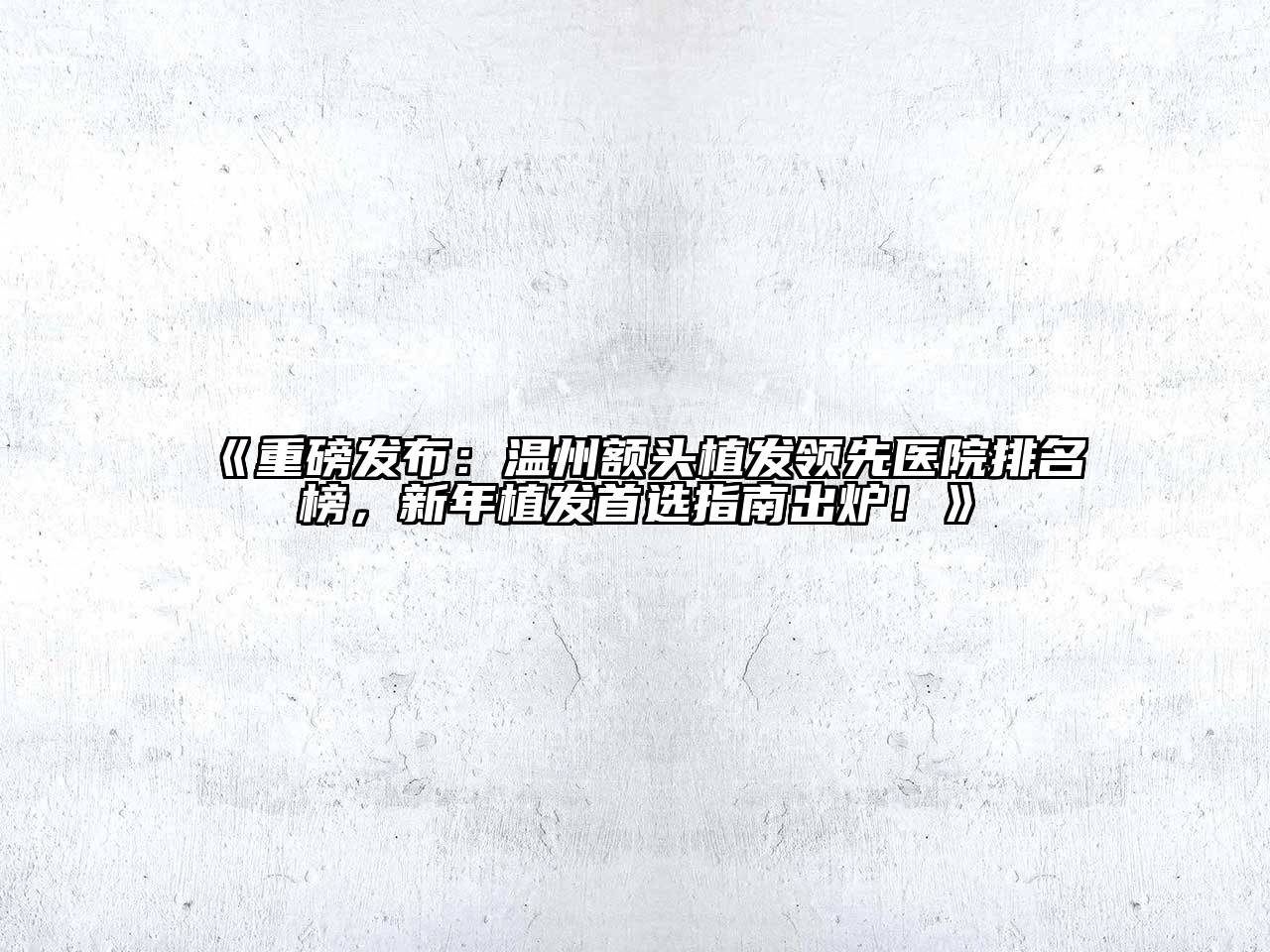 重磅发布：温州额头植发领先医院排名榜，新年植发首选指南出炉！