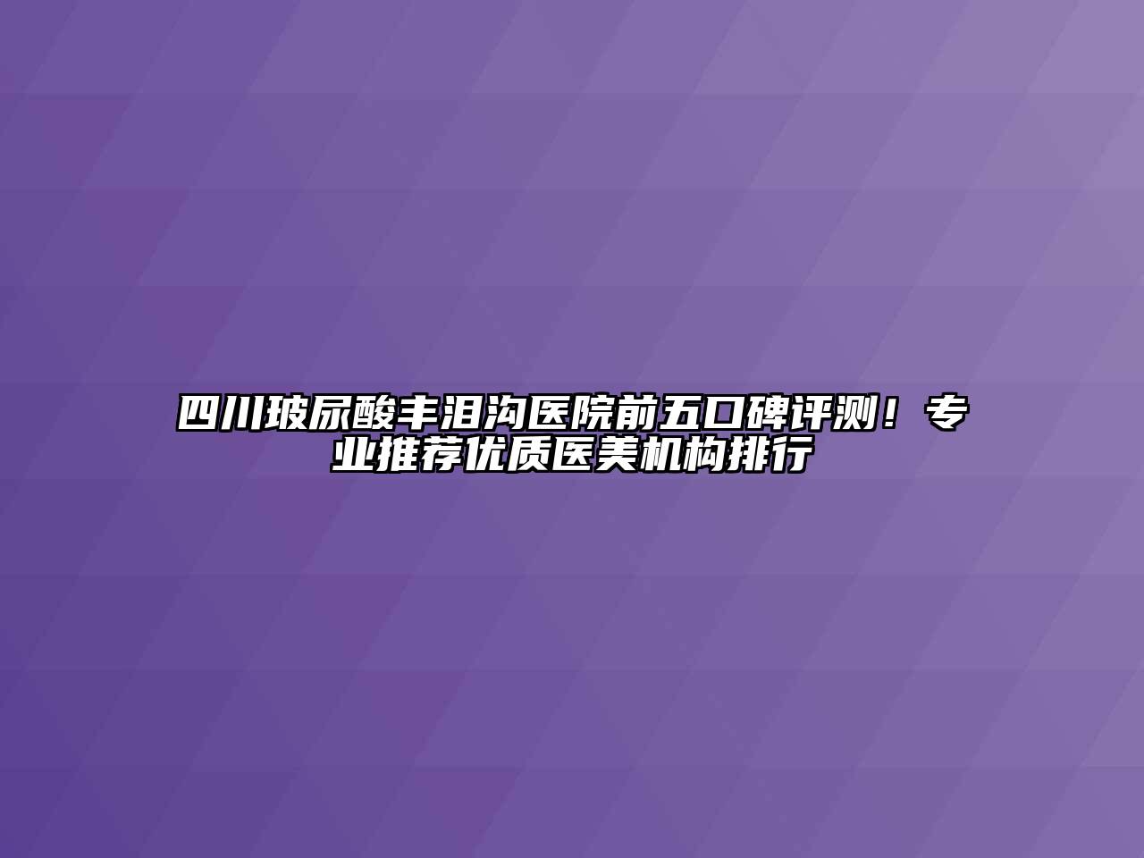四川玻尿酸丰泪沟医院前五口碑评测！专业推荐优质医美机构排行