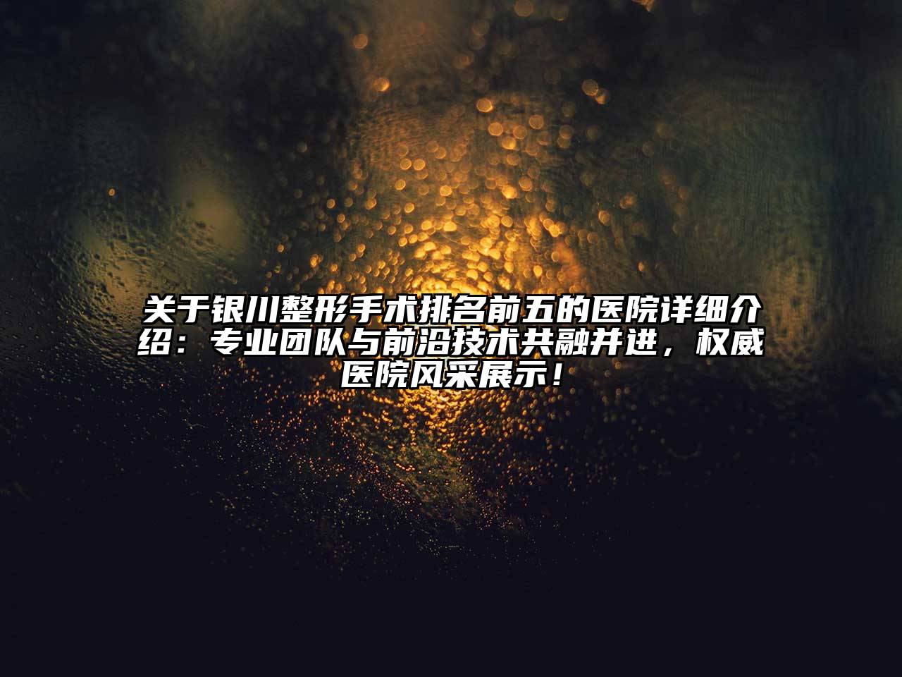 银川整形手术排名前五的医院详细介绍：专业团队与前沿技术共融并进，权威医院风采展示！