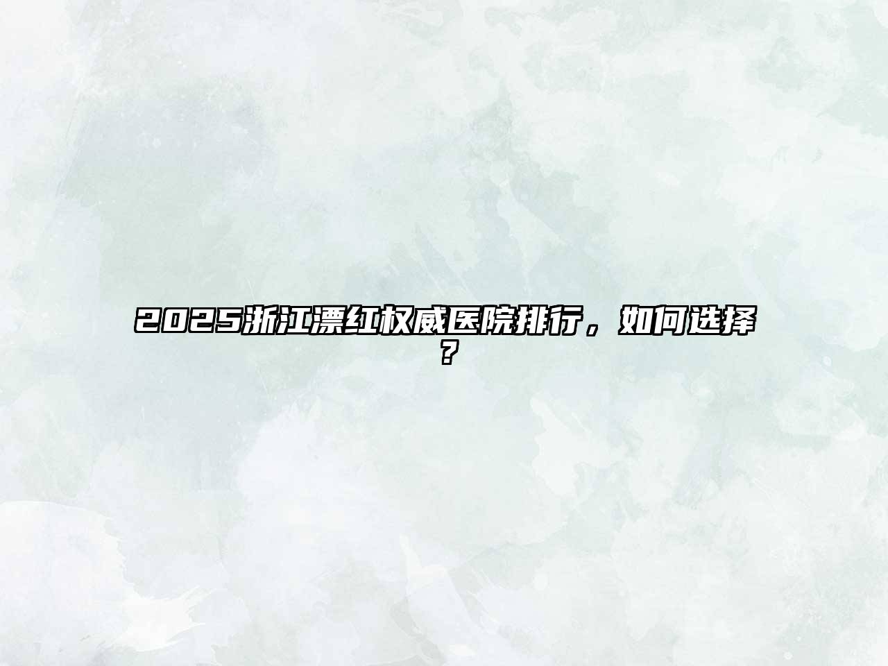 2025浙江漂红权威医院排行，如何选择？