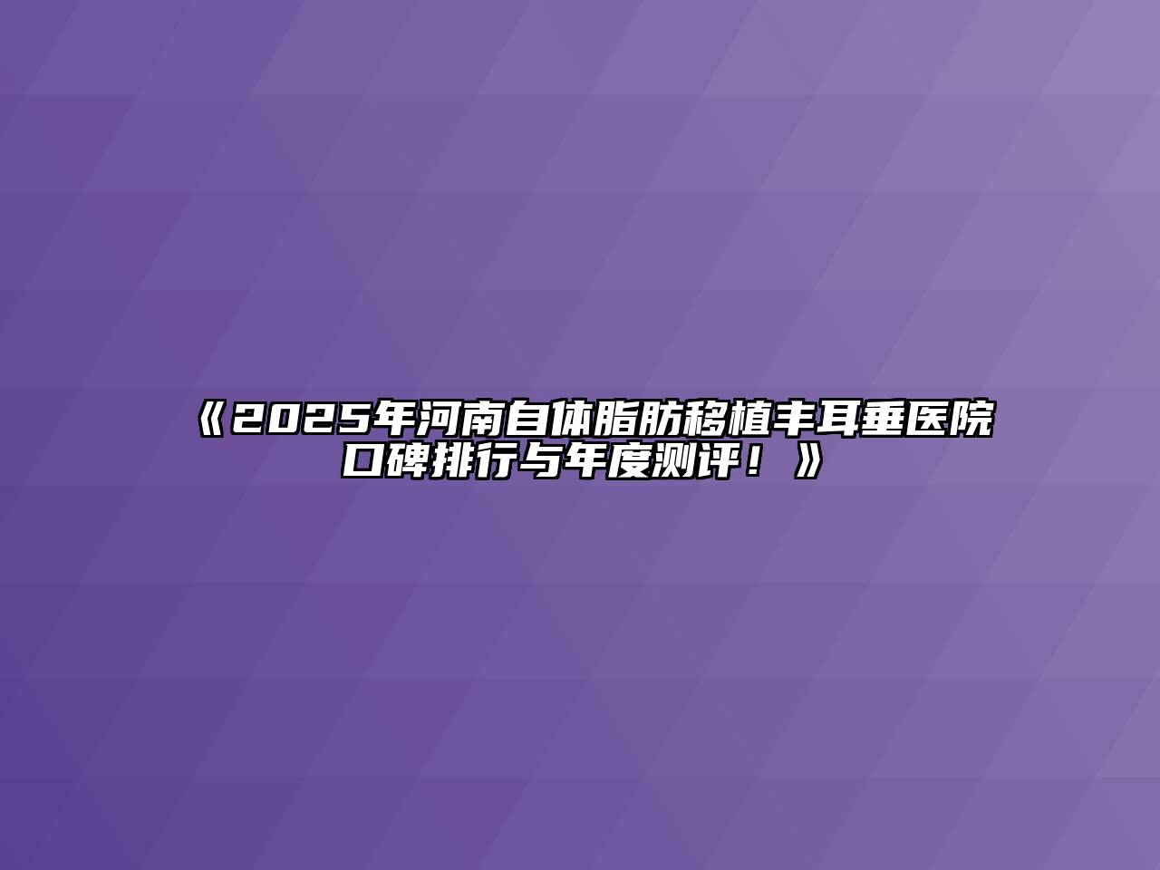 2025年河南自体脂肪移植丰耳垂医院口碑排行与年度测评！