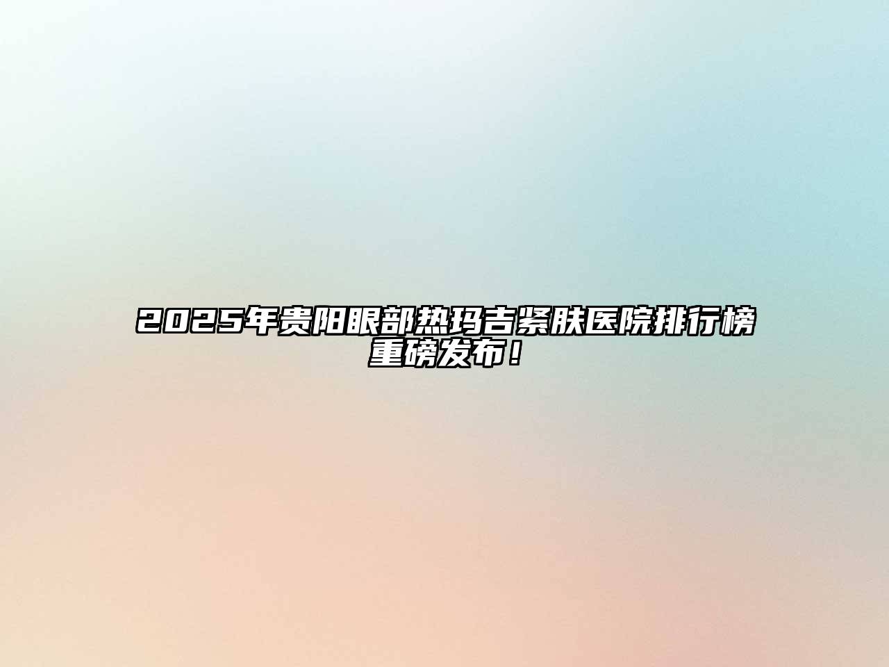 2025年贵阳眼部热玛吉紧肤医院排行榜重磅发布！