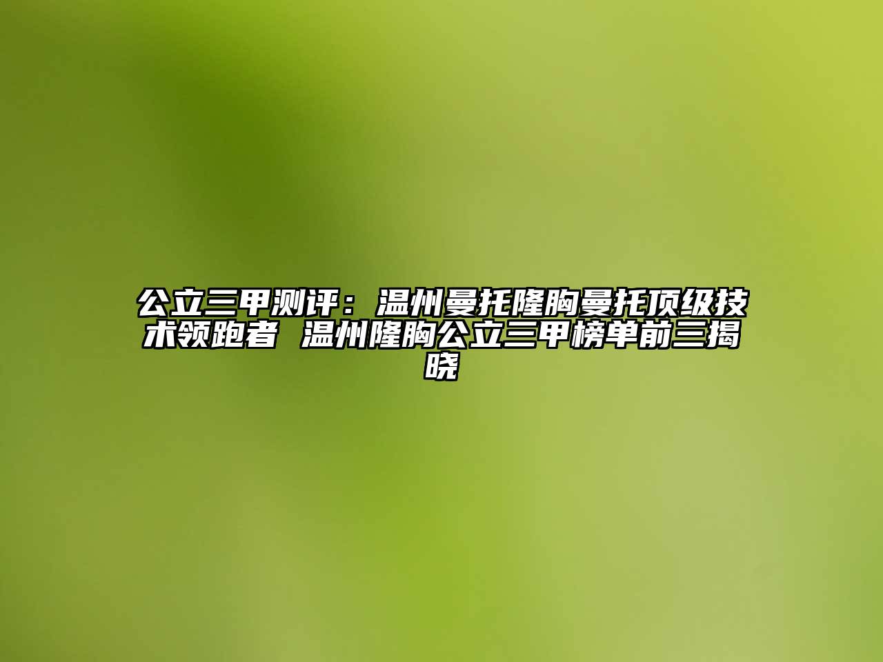 公立三甲测评：温州曼托隆胸曼托顶级技术领跑者 温州隆胸公立三甲榜单前三揭晓