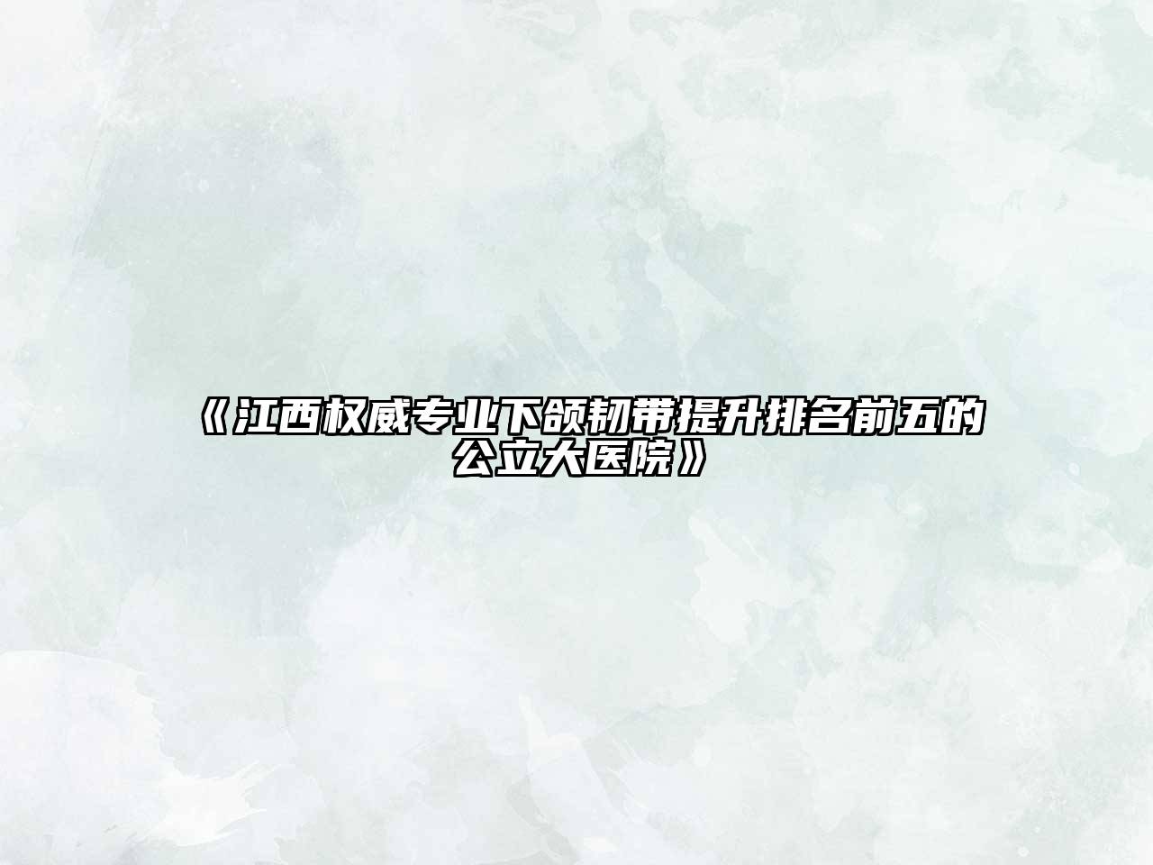 江西权威专业下颌韧带提升排名前五的公立大医院