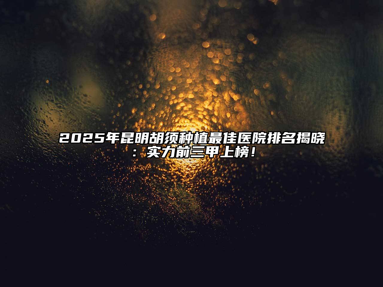 2025年昆明胡须种植最佳医院排名揭晓：实力前三甲上榜！