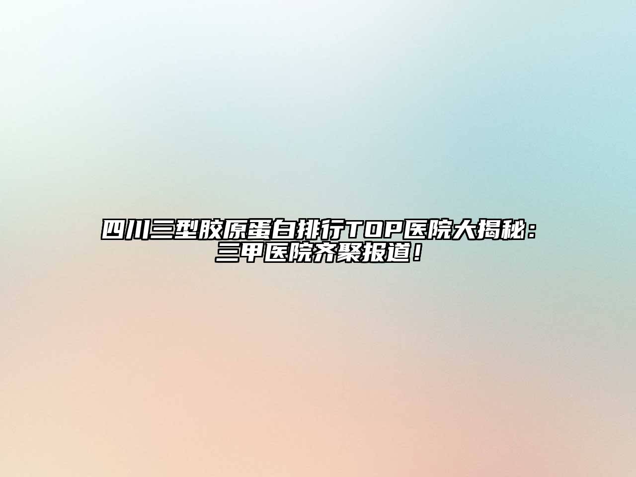 四川三型胶原蛋白排行TOP医院大揭秘：三甲医院齐聚报道！