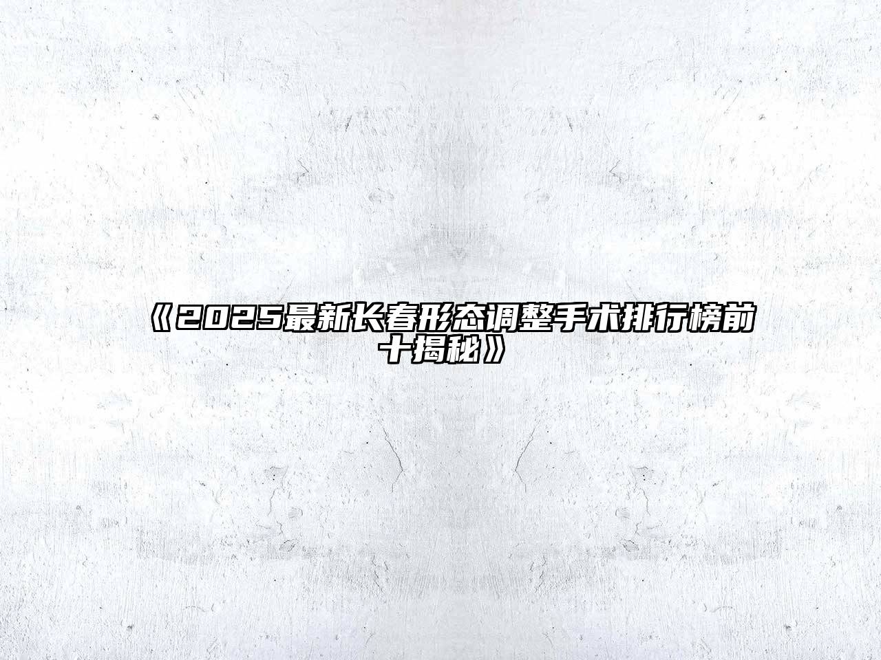 2025最新长春形态调整手术排行榜前十揭秘