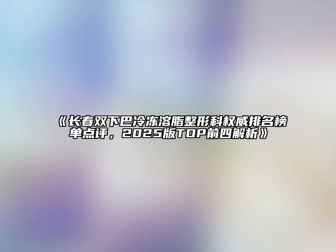 长春双下巴冷冻溶脂整形科权威排名榜单点评，2025版TOP前四解析