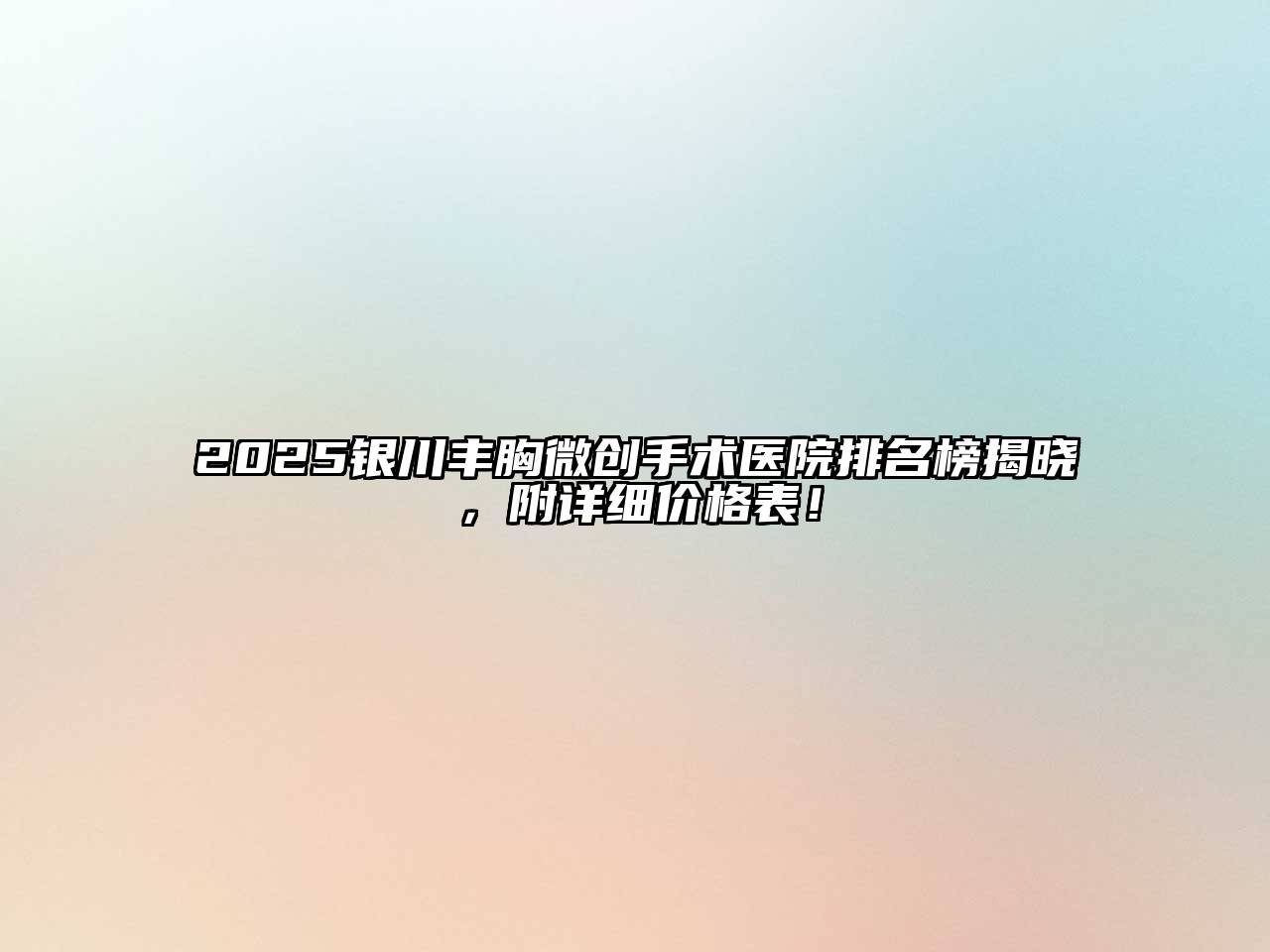 2025银川丰胸微创手术医院排名榜揭晓，附详细价格表！