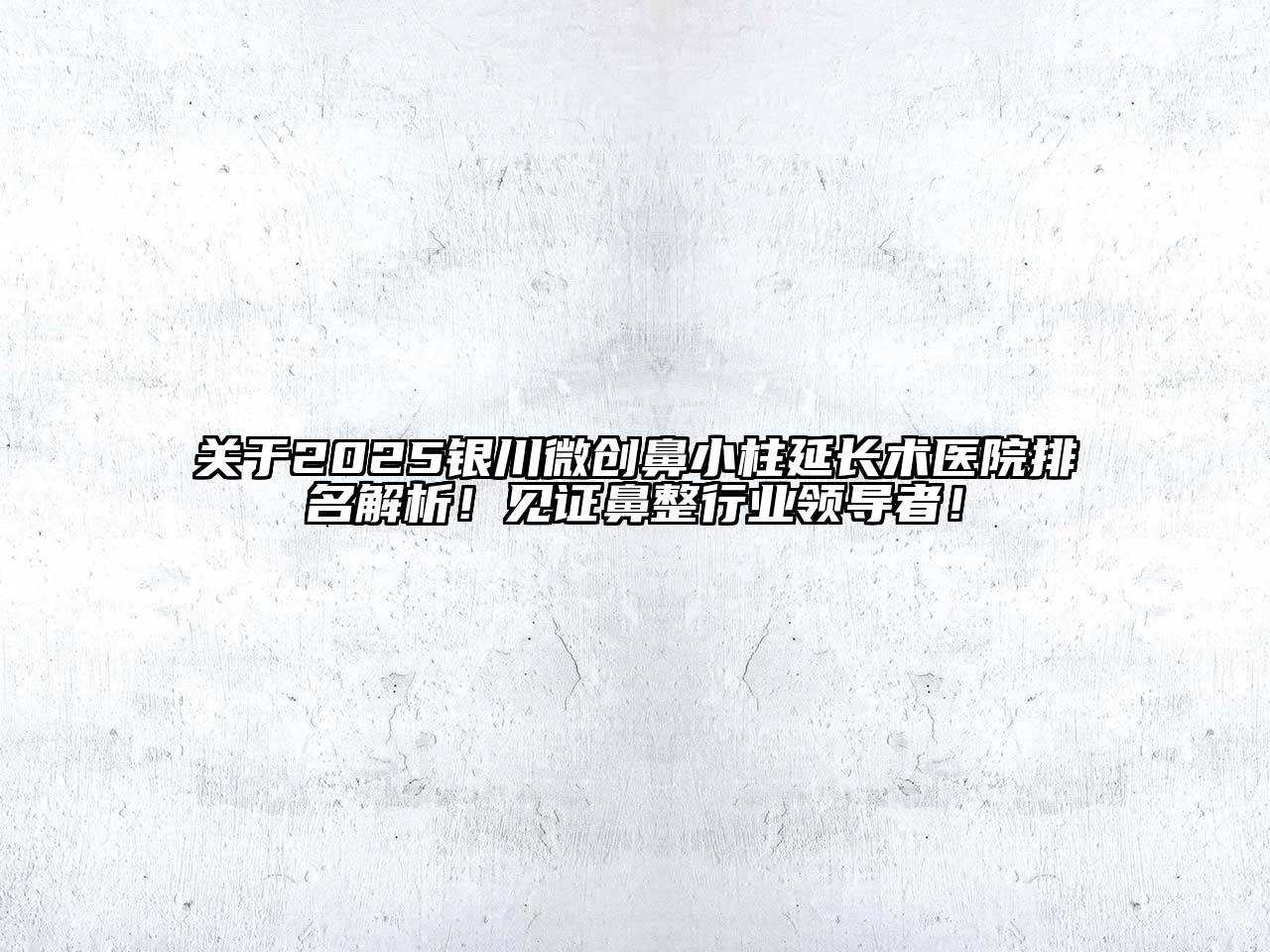 2025银川微创鼻小柱延长术医院排名解析！见证鼻整行业领导者！