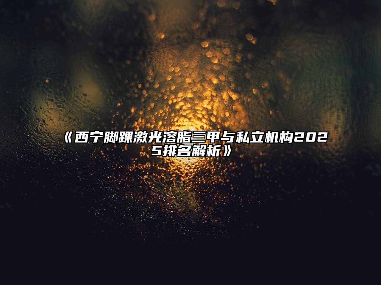 西宁脚踝激光溶脂三甲与私立机构2025排名解析