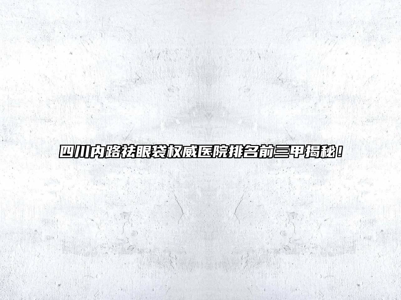 四川内路祛眼袋权威医院排名前三甲揭秘！