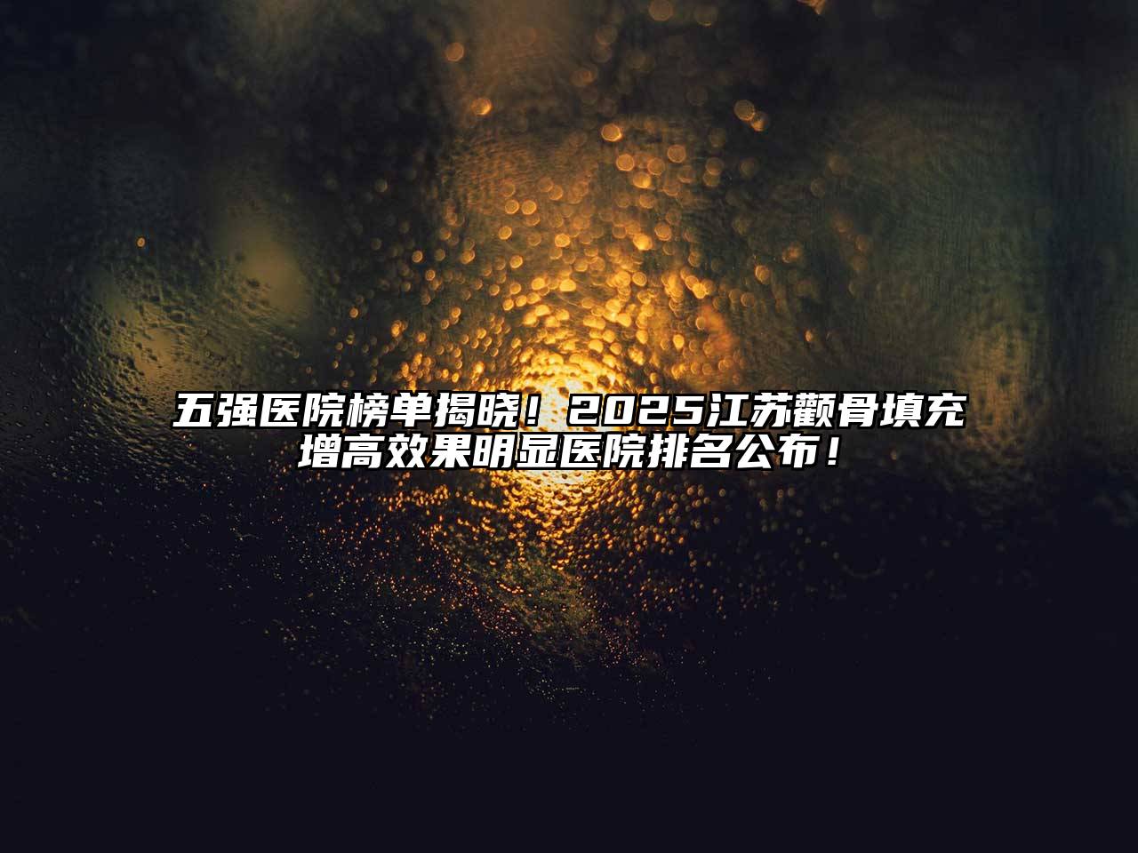 五强医院榜单揭晓！2025江苏颧骨填充增高效果明显医院排名公布！