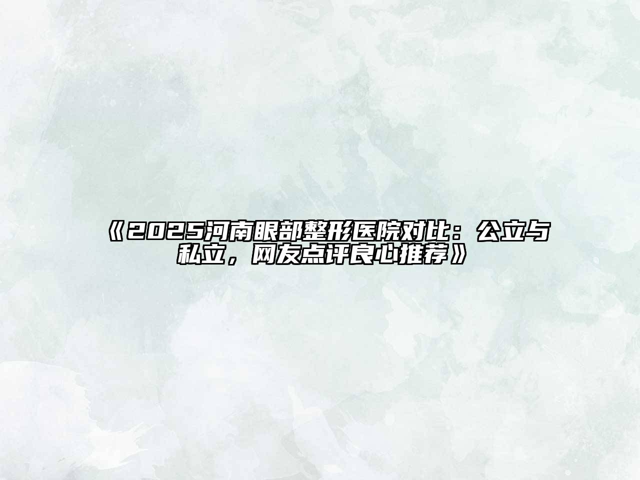 2025河南眼部整形医院对比：公立与私立，网友点评良心推荐
