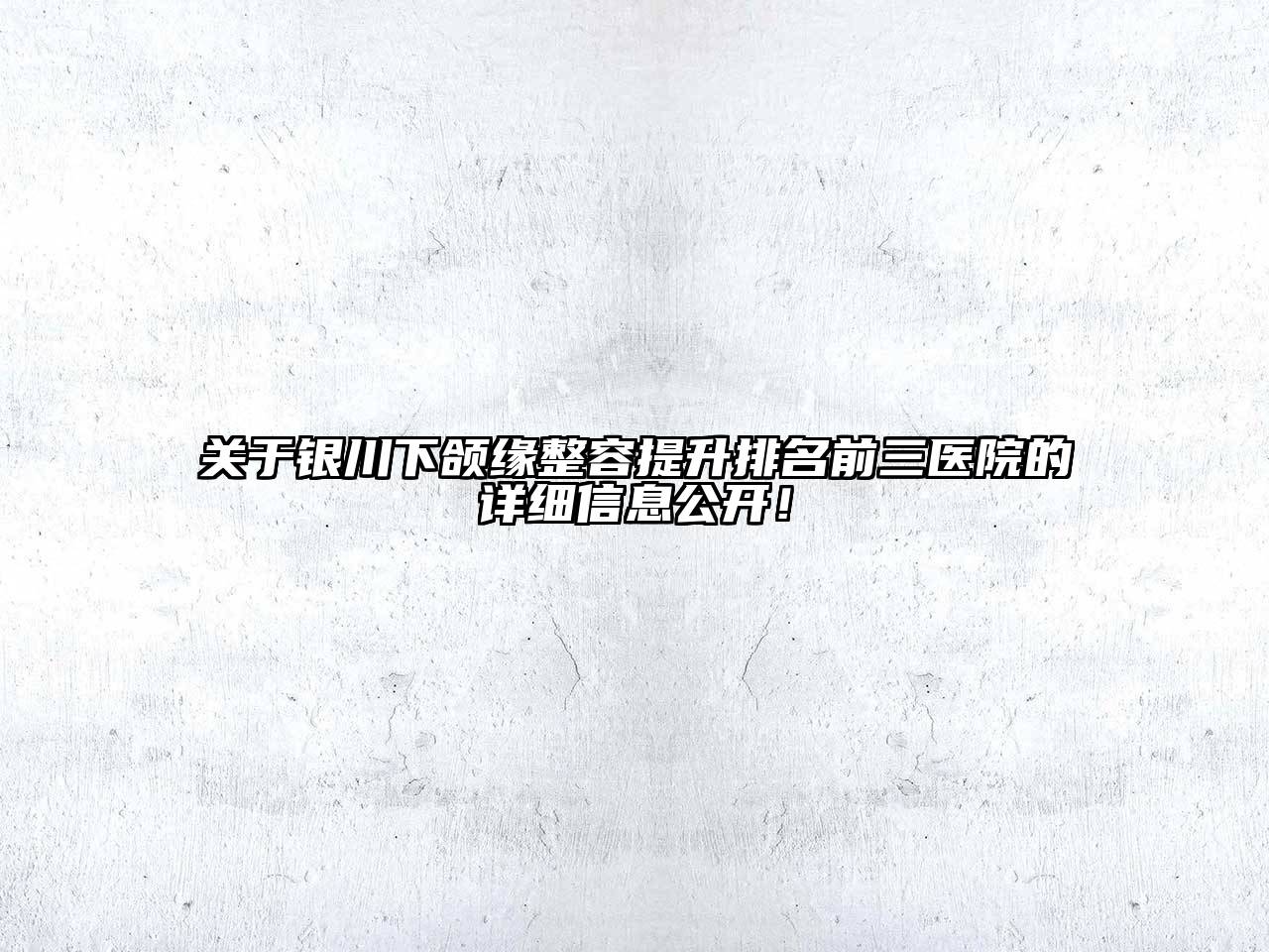 银川下颌缘整容提升排名前三医院的详细信息公开！