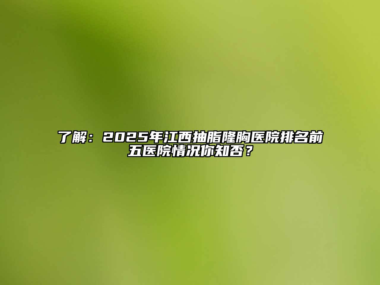 了解：2025年江西抽脂隆胸医院排名前五医院情况你知否？