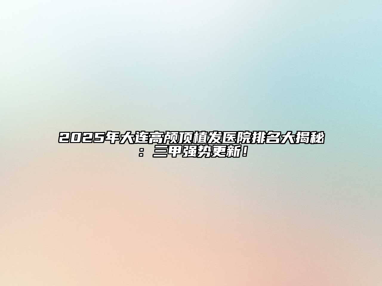 2025年大连高颅顶植发医院排名大揭秘：三甲强势更新！
