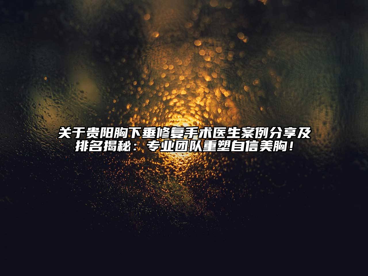 贵阳胸下垂修复手术医生案例分享及排名揭秘：专业团队重塑自信美胸！