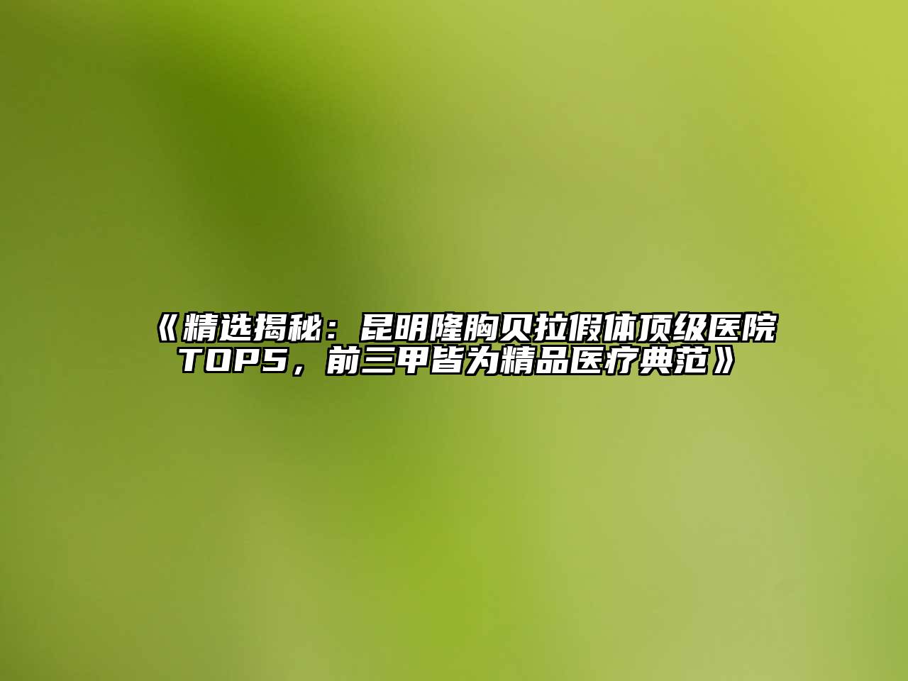 精选揭秘：昆明隆胸贝拉假体顶级医院TOP5，前三甲皆为精品医疗典范