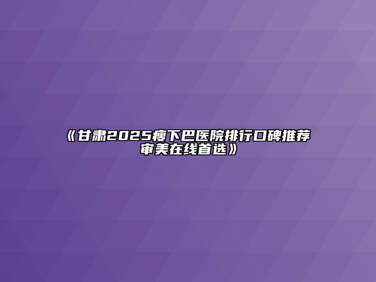 甘肃2025瘦下巴医院排行口碑推荐 审美在线首选