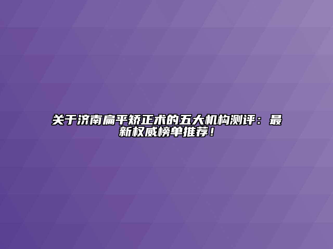 济南扁平矫正术的五大机构测评：最新权威榜单推荐！