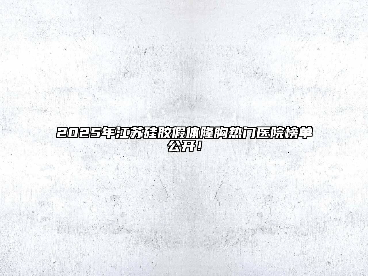 2025年江苏硅胶假体隆胸热门医院榜单公开！