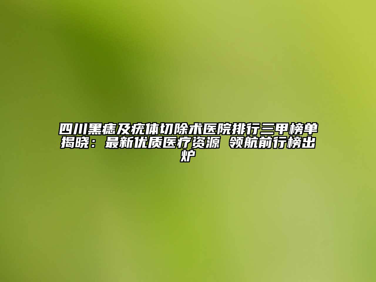 四川黑痣及疣体切除术医院排行三甲榜单揭晓：最新优质医疗资源 领航前行榜出炉
