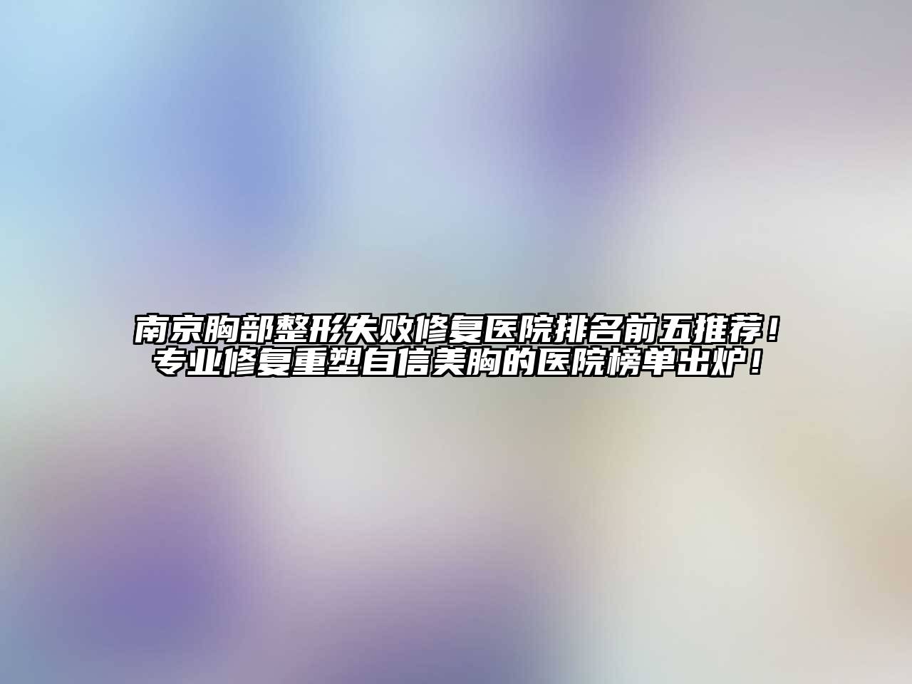 南京胸部整形失败修复医院排名前五推荐！专业修复重塑自信美胸的医院榜单出炉！