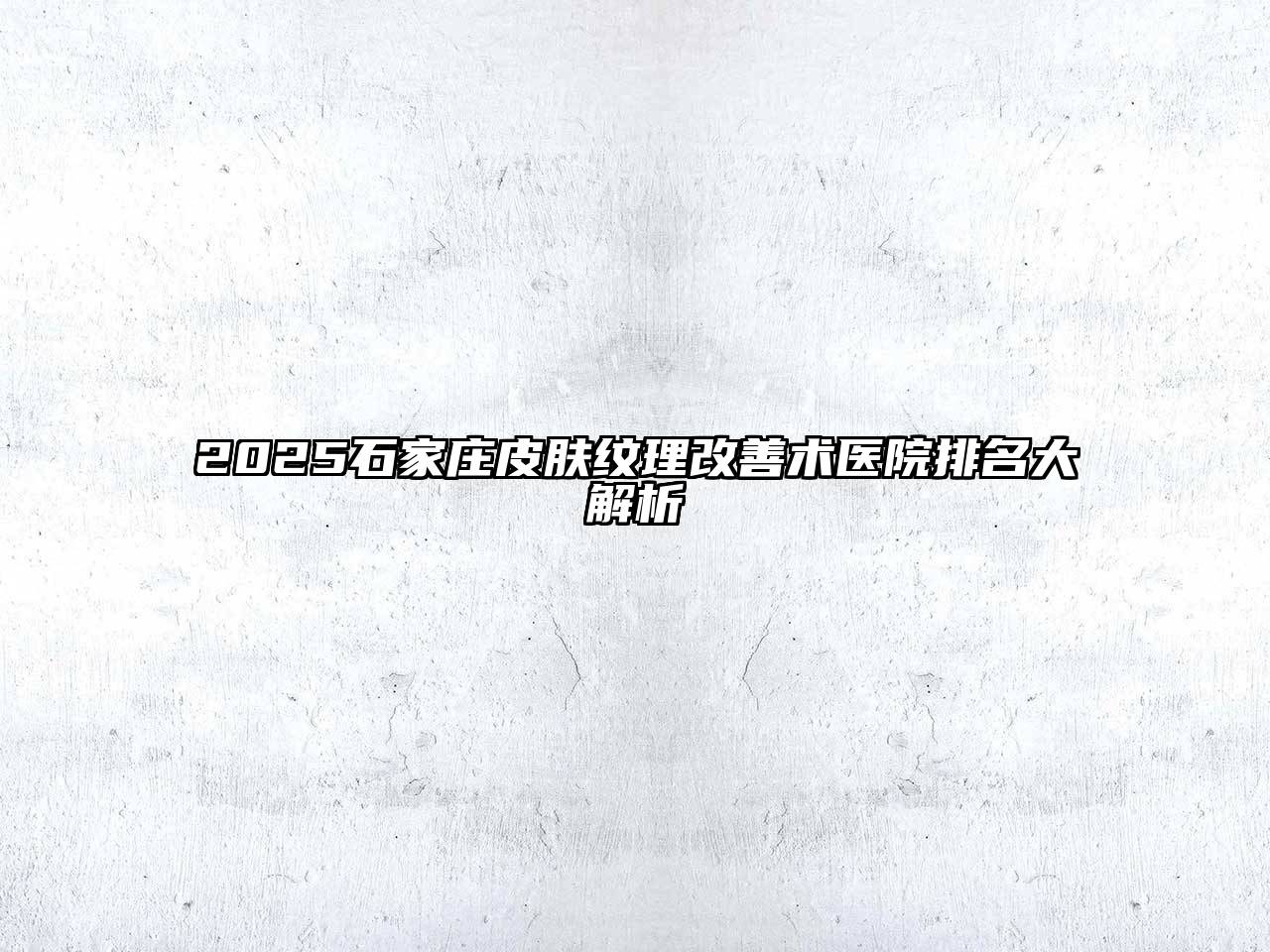2025石家庄皮肤纹理改善术医院排名大解析