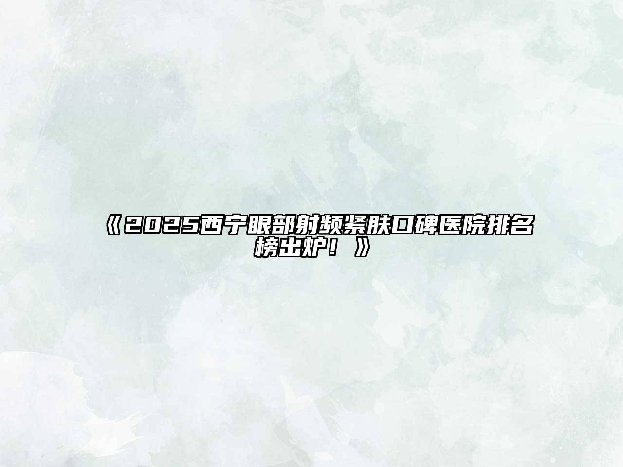 2025西宁眼部射频紧肤口碑医院排名榜出炉！