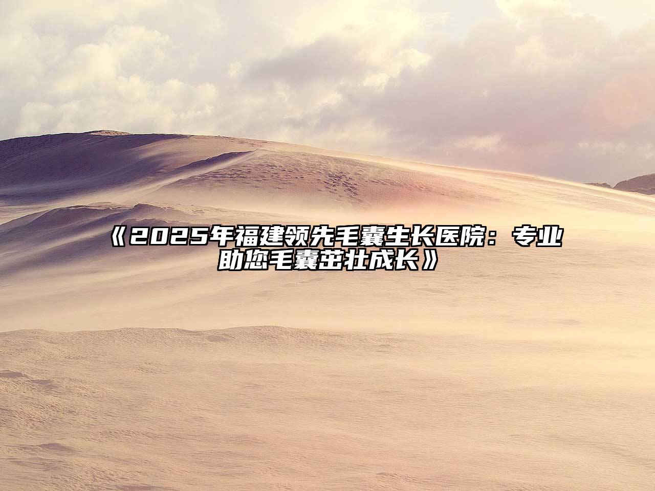 2025年福建领先毛囊生长医院：专业助您毛囊茁壮成长