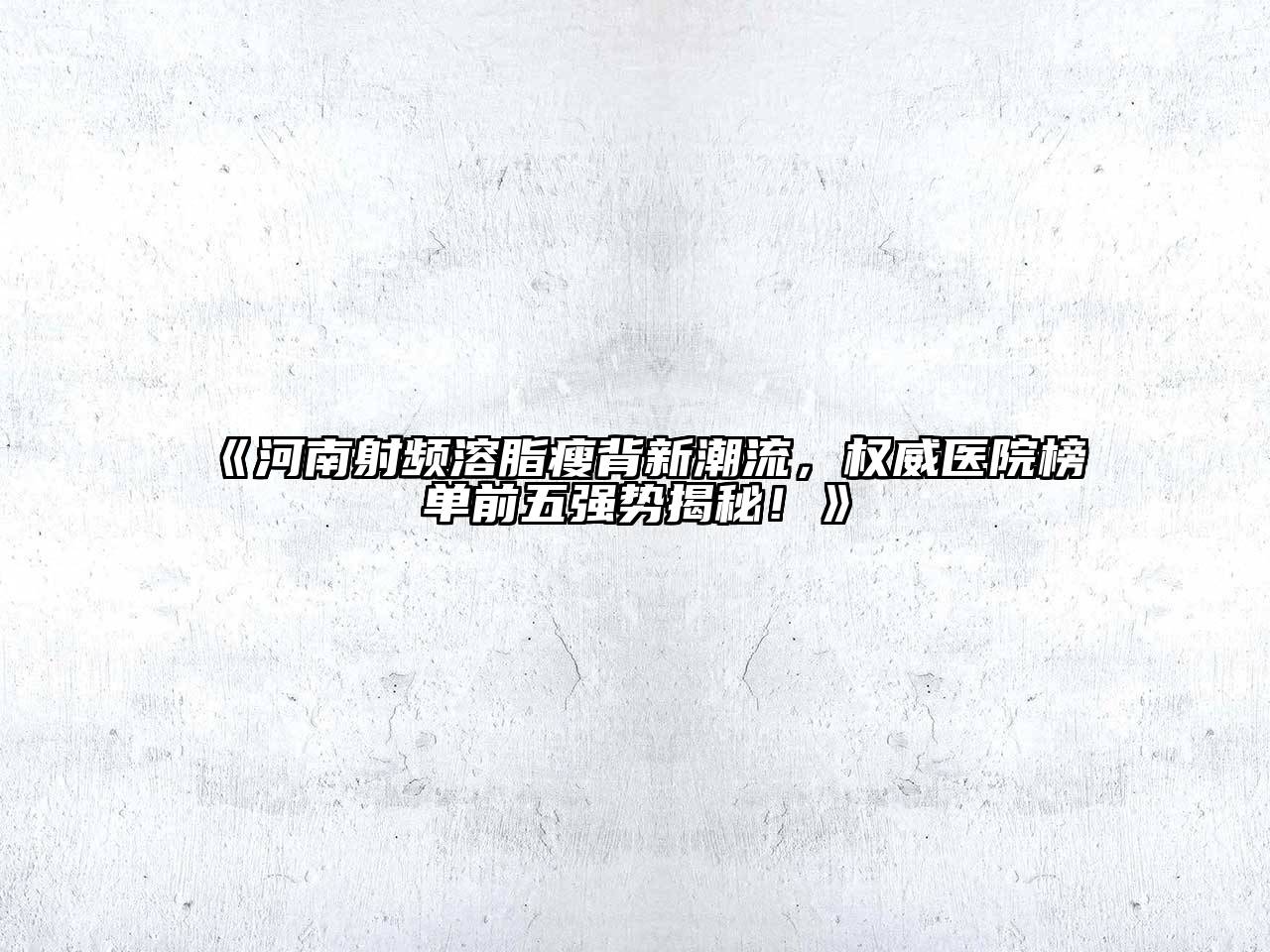河南射频溶脂瘦背新潮流，权威医院榜单前五强势揭秘！