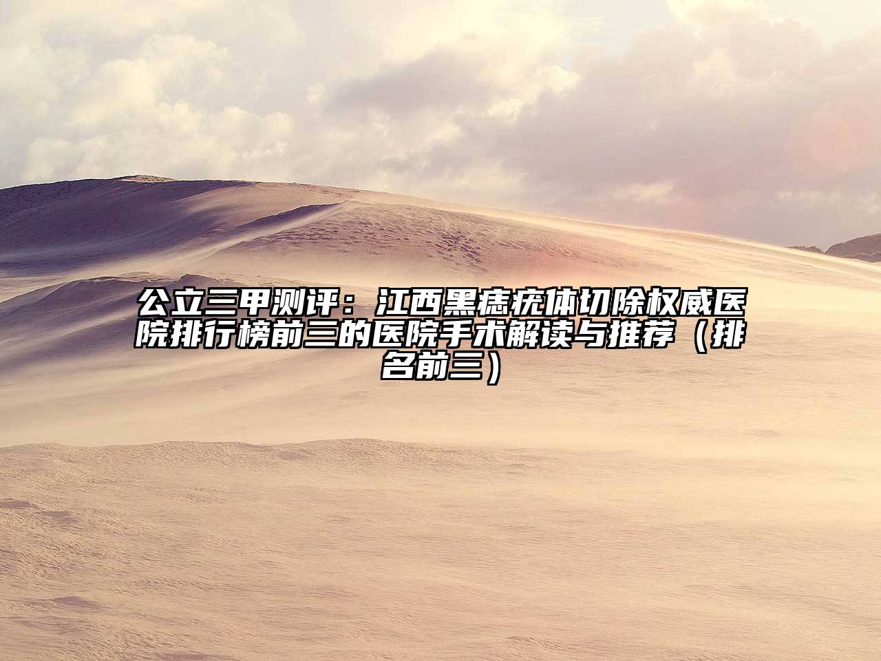 公立三甲测评：江西黑痣疣体切除权威医院排行榜前三的医院手术解读与推荐（排名前三）