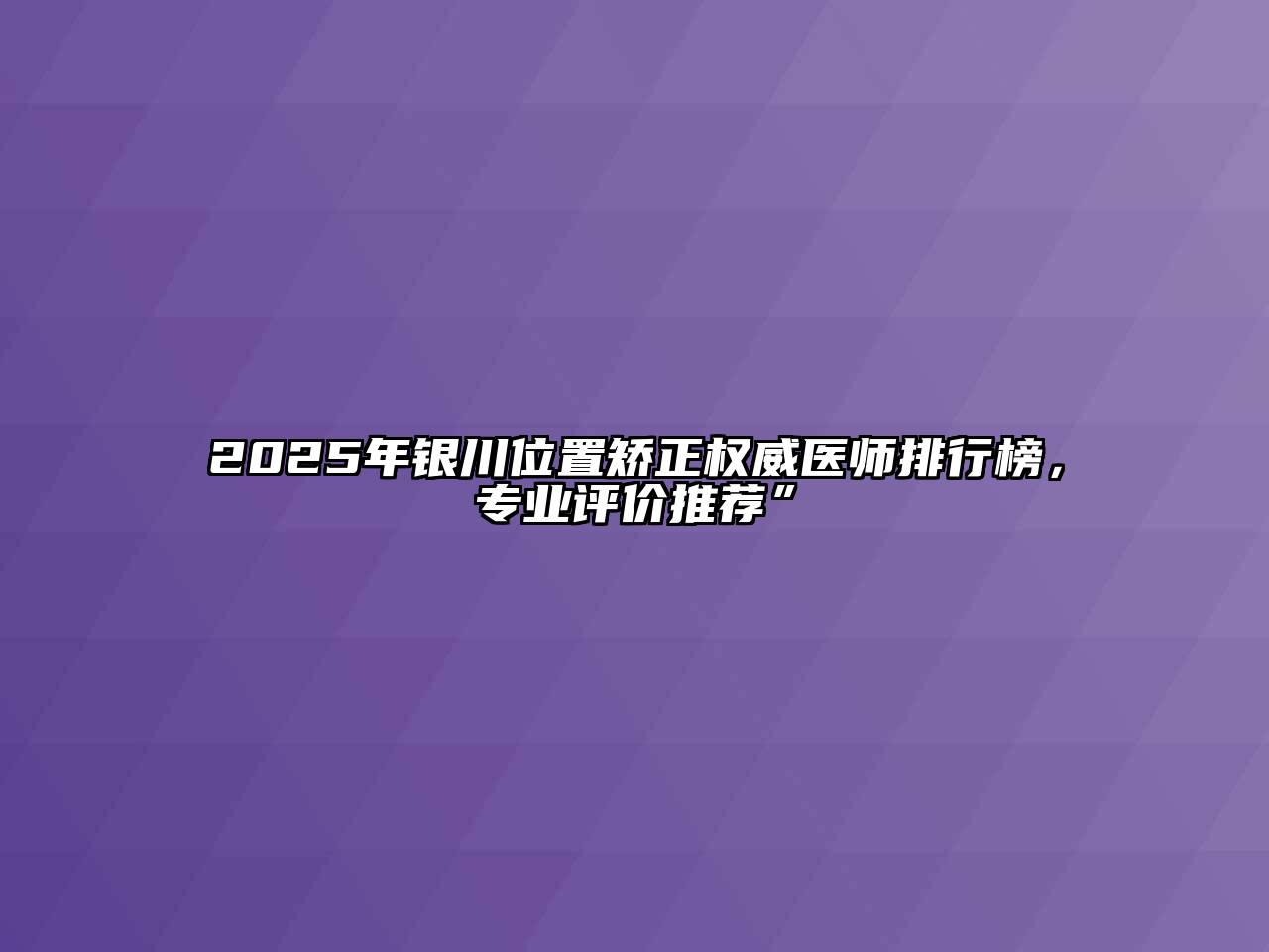 2025年银川位置矫正权威医师排行榜，专业评价推荐”
