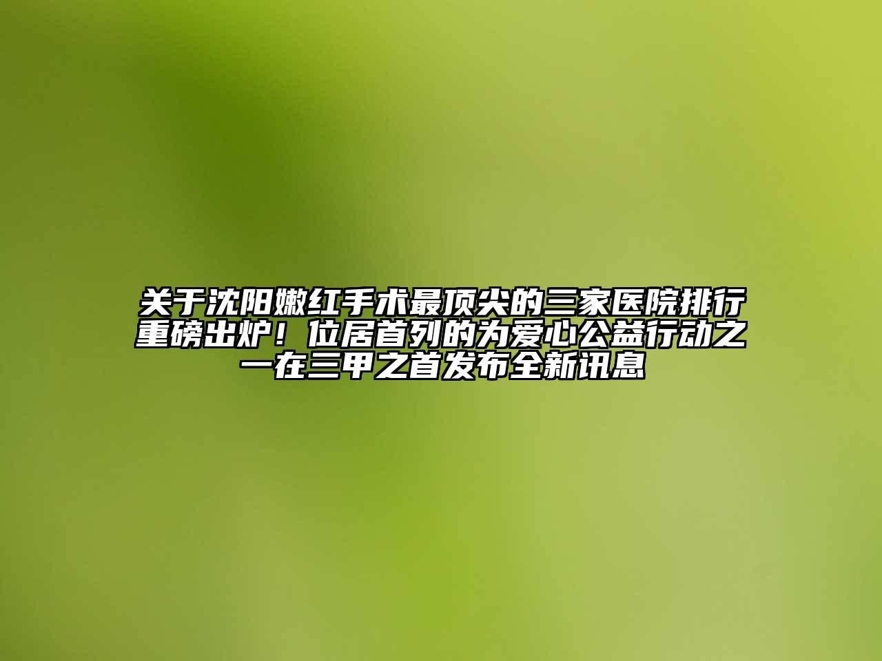 沈阳嫩红手术最顶尖的三家医院排行重磅出炉！位居首列的为爱心公益行动之一在三甲之首发布全新讯息