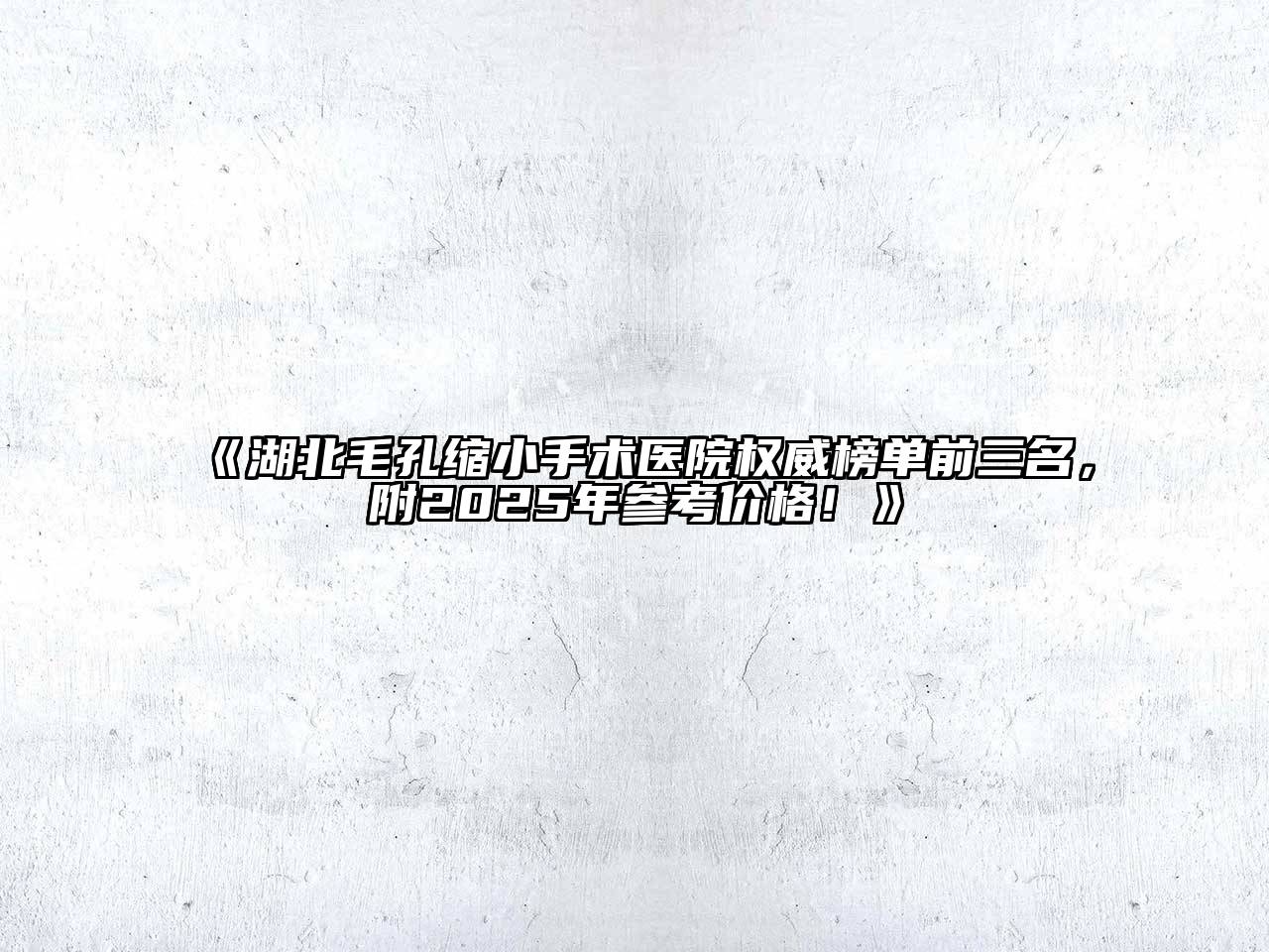 湖北毛孔缩小手术医院权威榜单前三名，附2025年参考价格！