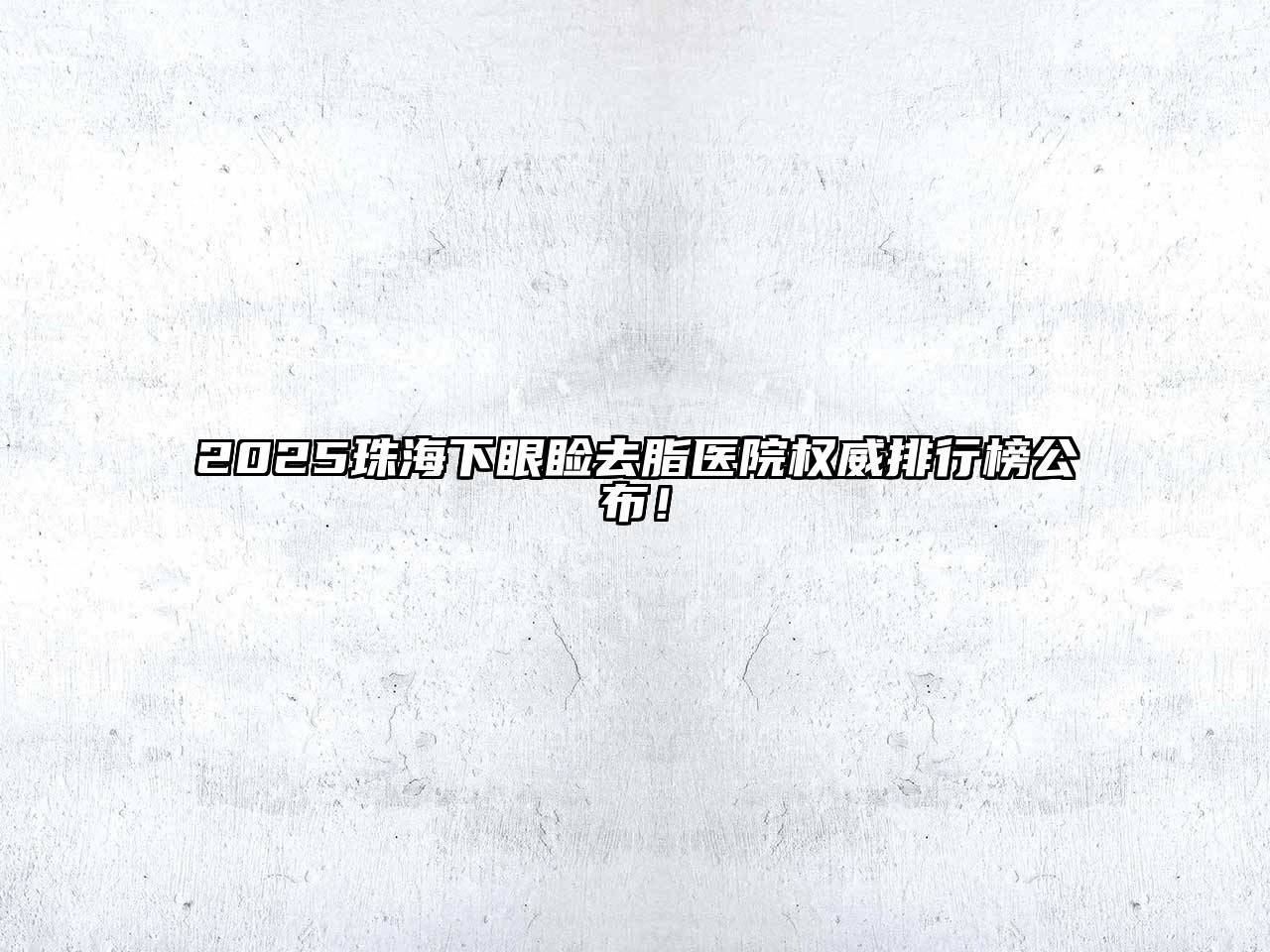 2025珠海下眼睑去脂医院权威排行榜公布！