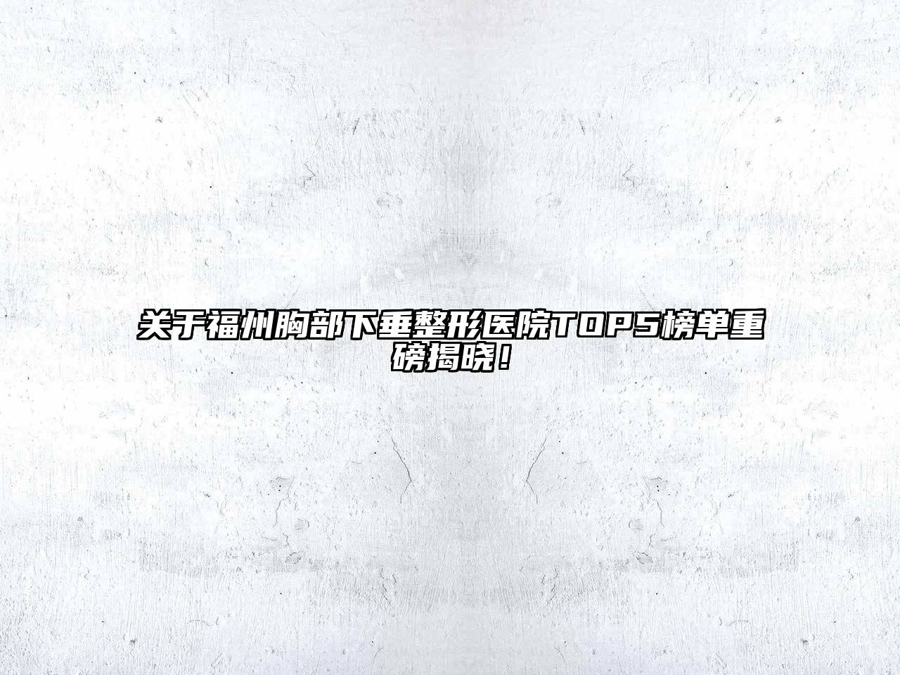 福州胸部下垂整形医院TOP5榜单重磅揭晓！