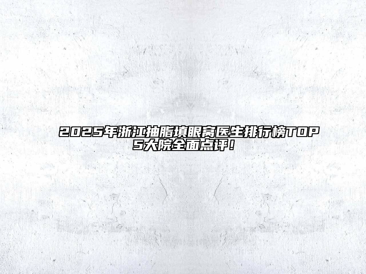 2025年浙江抽脂填眼窝医生排行榜TOP5大院全面点评！