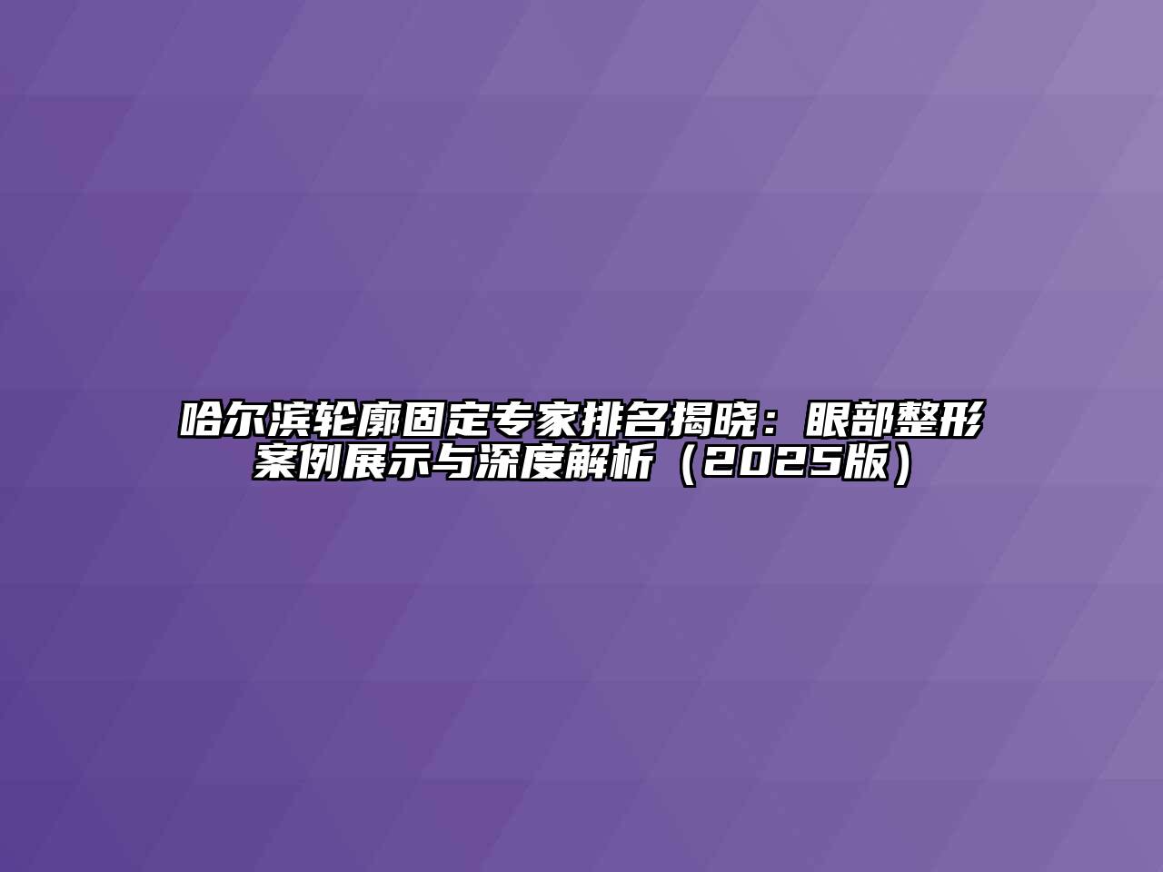 哈尔滨轮廓固定专家排名揭晓：眼部整形案例展示与深度解析2025年