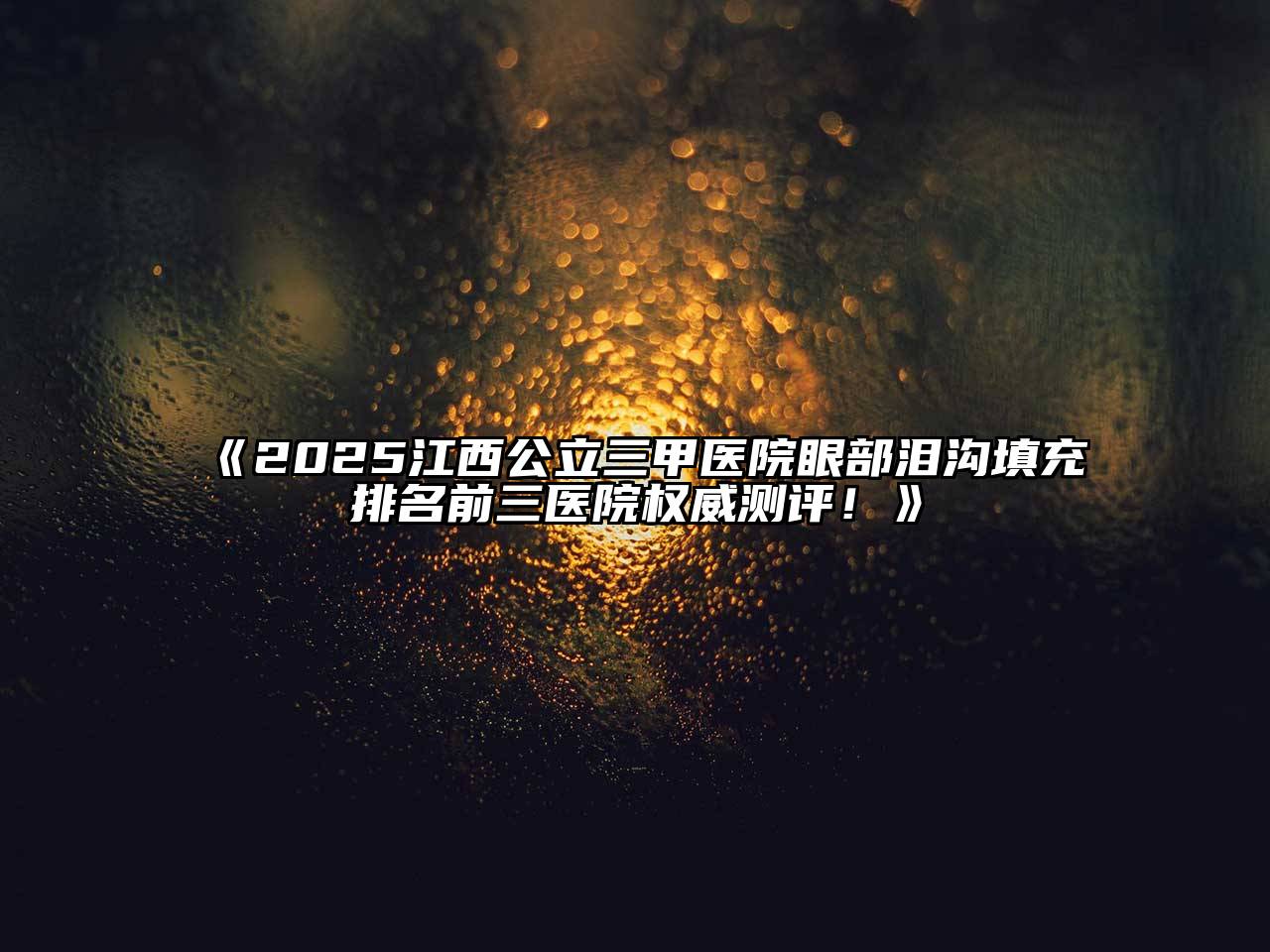 2025江西公立三甲医院眼部泪沟填充排名前三医院权威测评！