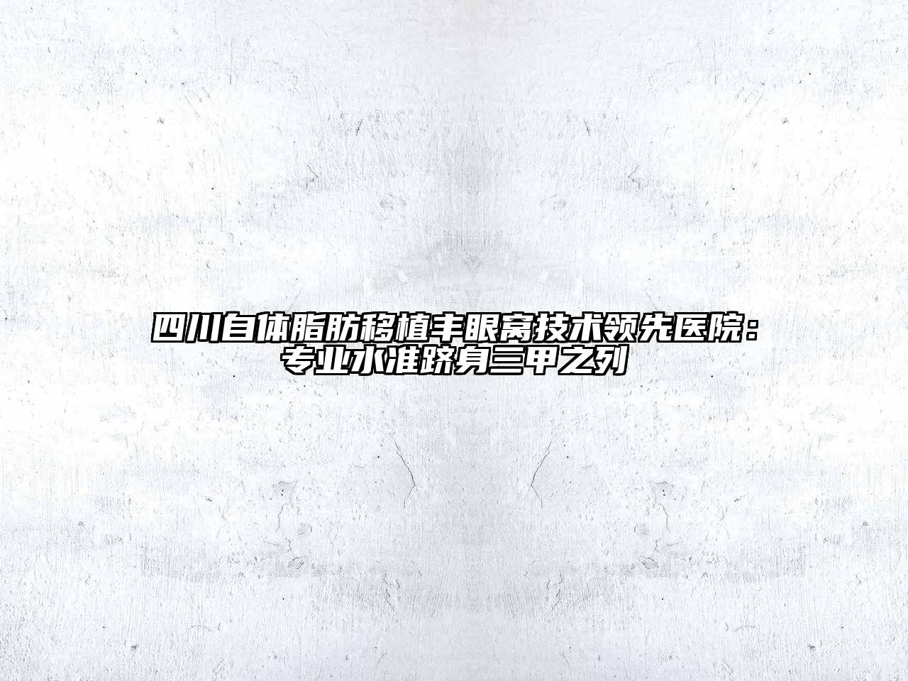四川自体脂肪移植丰眼窝技术领先医院：专业水准跻身三甲之列