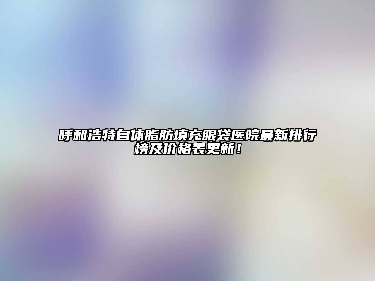 呼和浩特自体脂肪填充眼袋医院最新排行榜及价格表更新！