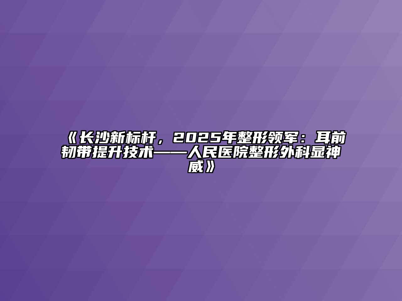 长沙新标杆，2025年整形领军：耳前韧带提升技术——人民医院整形外科显神威