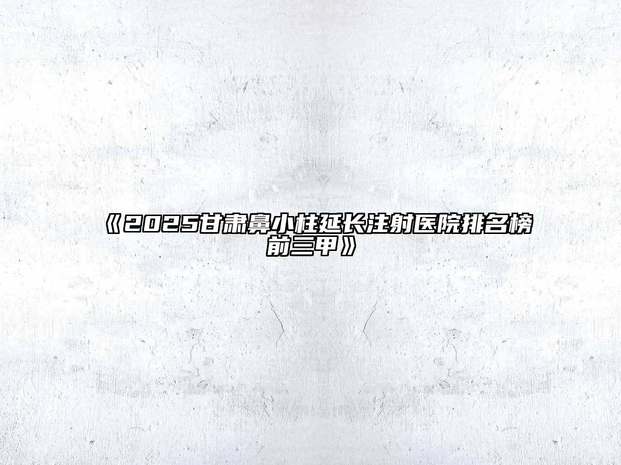 2025甘肃鼻小柱延长注射医院排名榜前三甲