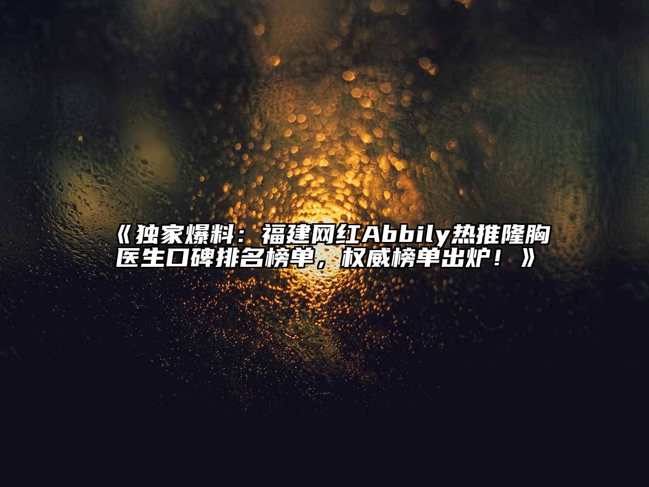 独家爆料：福建网红Abbily热推隆胸医生口碑排名榜单，权威榜单出炉！