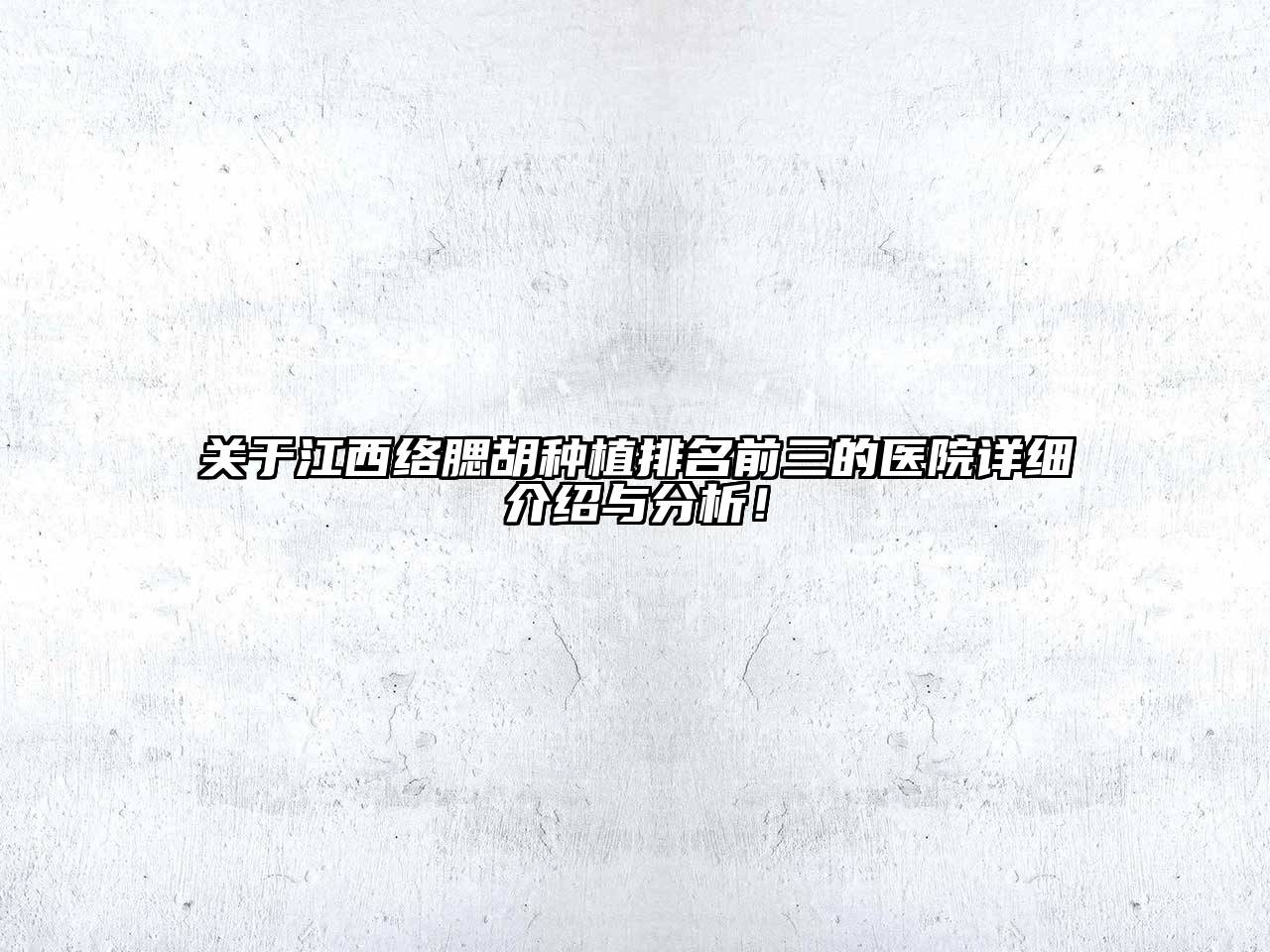 关于江西络腮胡种植排名前三的医院详细介绍与分析！