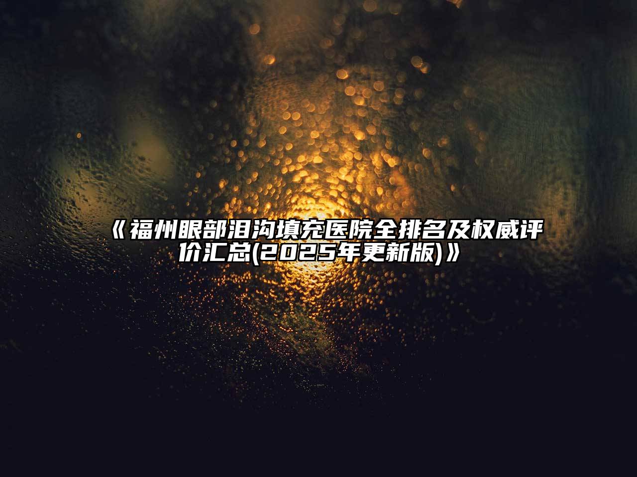 福州眼部泪沟填充医院全排名及权威评价汇总(2025年更新版)