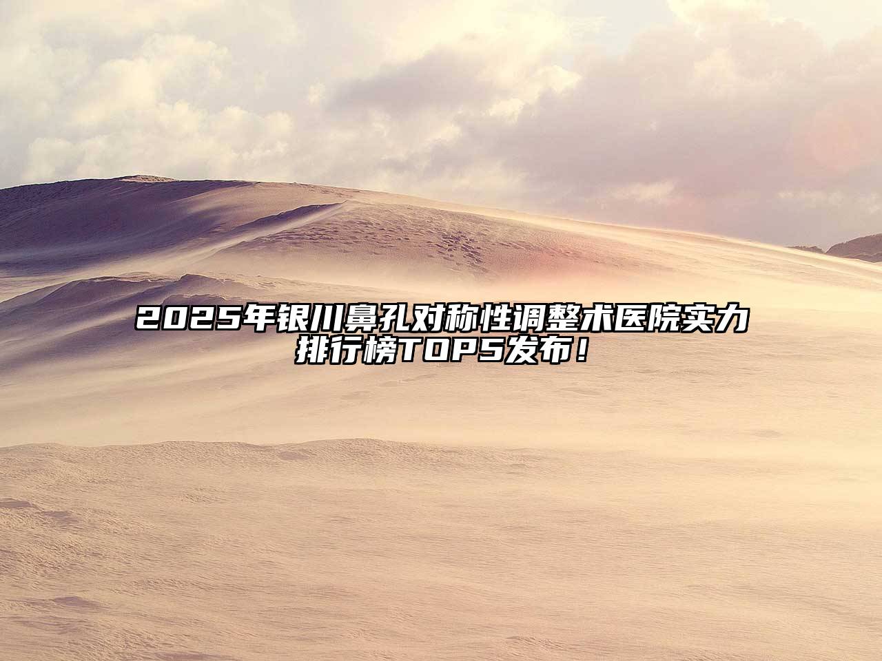 2025年银川鼻孔对称性调整术医院实力排行榜TOP5发布！